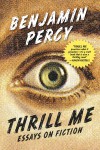 Thrill Me Essays on Fiction, by Benjamin Percy